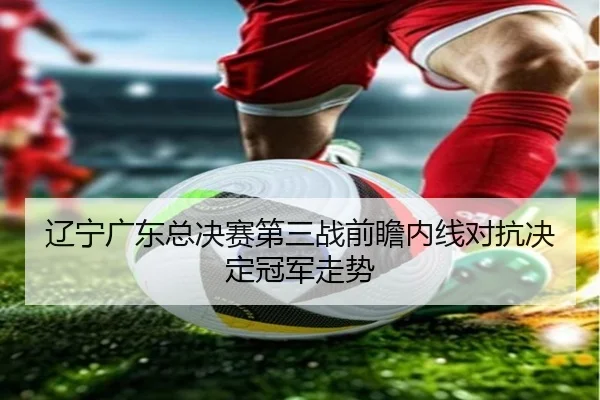 辽宁广东总决赛第三战前瞻内线对抗决定冠军走势