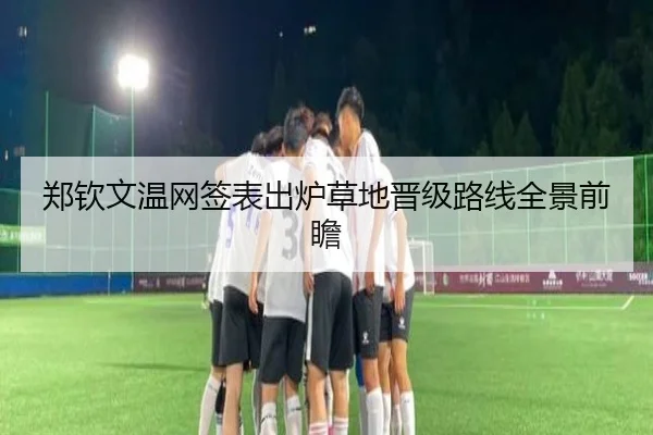 郑钦文温网签表出炉草地晋级路线全景前瞻